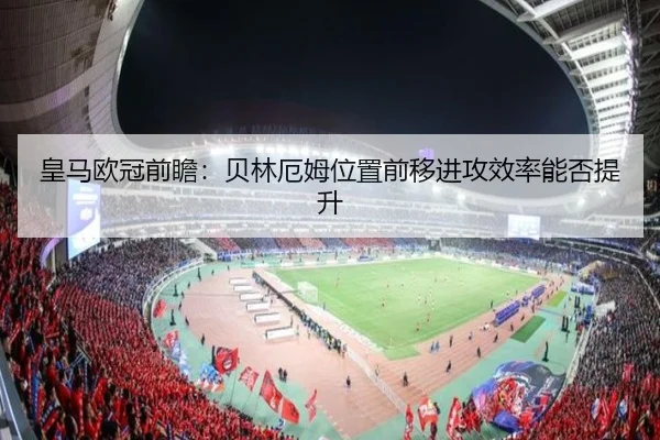 皇马欧冠前瞻：贝林厄姆位置前移进攻效率能否提升