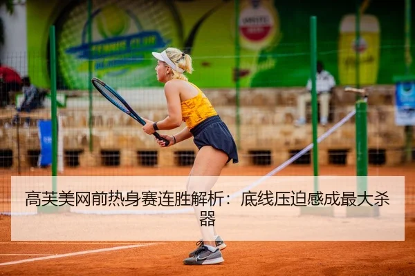 高芙美网前热身赛连胜解析：底线压迫感成最大杀器