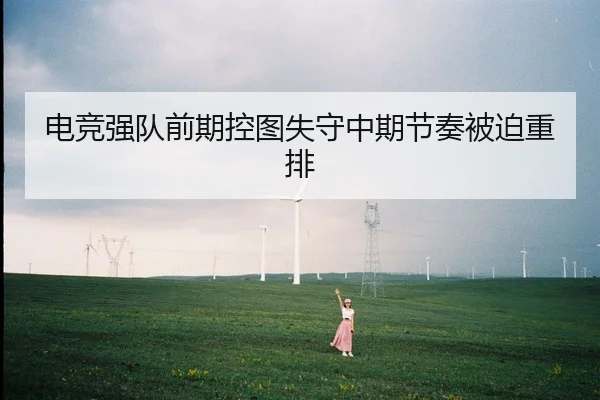 电竞强队前期控图失守中期节奏被迫重排